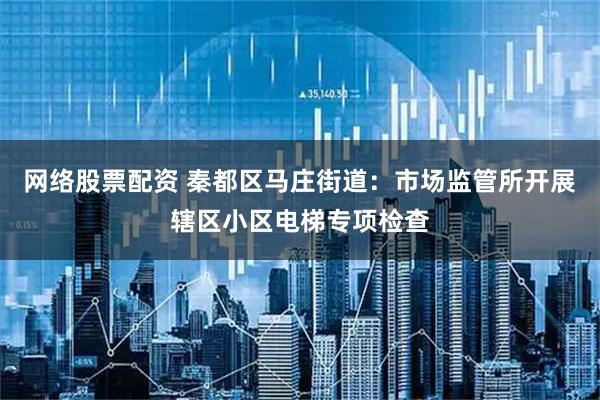 网络股票配资 秦都区马庄街道：市场监管所开展辖区小区电梯专项检查