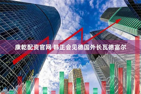 康乾配资官网 韩正会见德国外长瓦德富尔