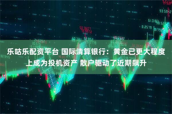 乐咕乐配资平台 国际清算银行：黄金已更大程度上成为投机资产 散户驱动了近期飙升