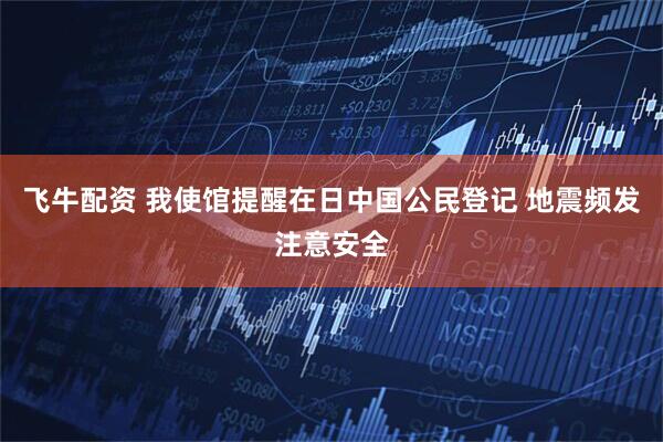 飞牛配资 我使馆提醒在日中国公民登记 地震频发注意安全