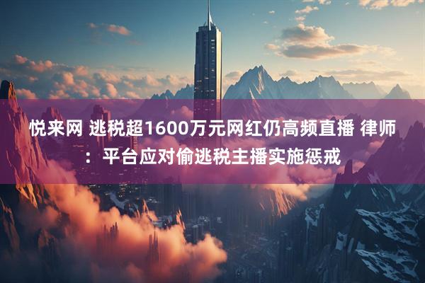 悦来网 逃税超1600万元网红仍高频直播 律师：平台应对偷逃税主播实施惩戒