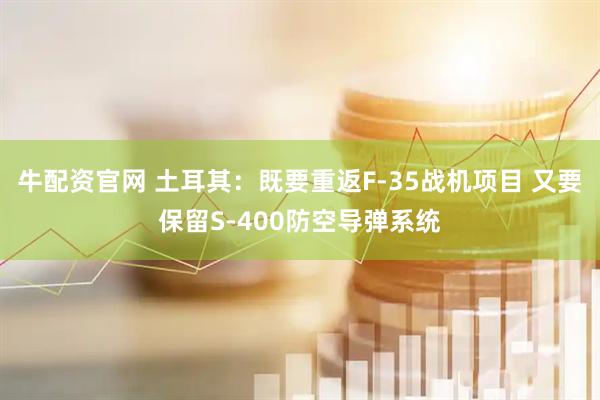 牛配资官网 土耳其：既要重返F-35战机项目 又要保留S-400防空导弹系统