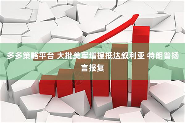 多多策略平台 大批美军增援抵达叙利亚 特朗普扬言报复