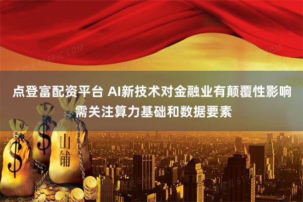 点登富配资平台 AI新技术对金融业有颠覆性影响 需关注算力基础和数据要素