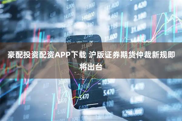 豪配投资配资APP下载 沪版证券期货仲裁新规即将出台
