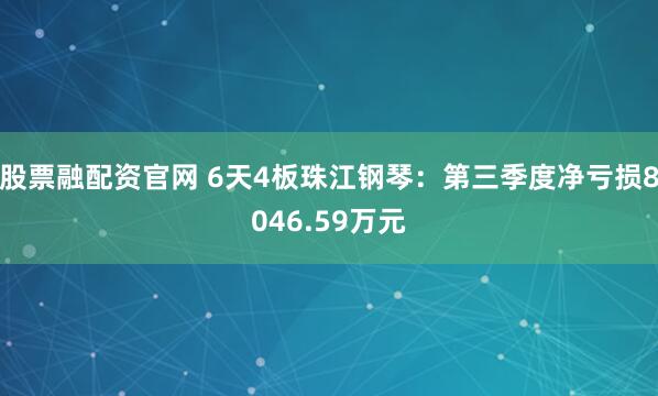 股票融配资官网 6天4板珠江钢琴：第三季度净亏损8046.59万元