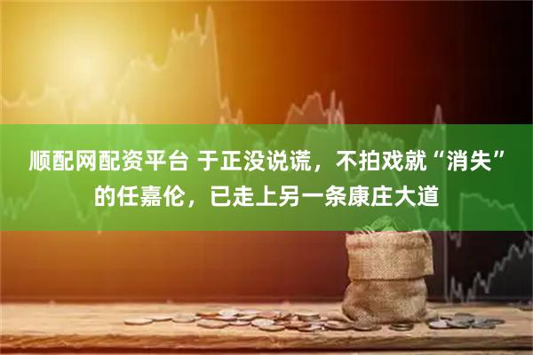 顺配网配资平台 于正没说谎，不拍戏就“消失”的任嘉伦，已走上另一条康庄大道