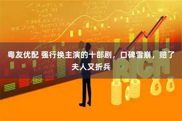 粤友优配 强行换主演的十部剧，口碑雪崩，赔了夫人又折兵