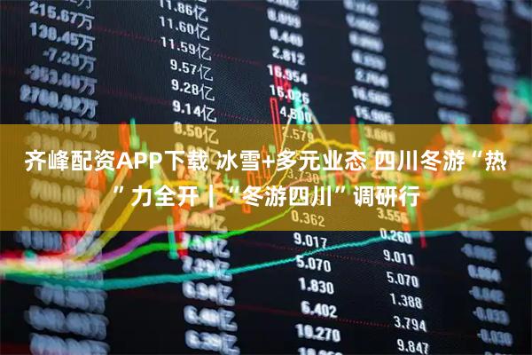 齐峰配资APP下载 冰雪+多元业态 四川冬游“热”力全开｜“冬游四川”调研行
