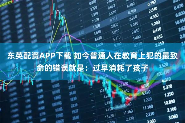 东英配资APP下载 如今普通人在教育上犯的最致命的错误就是：过早消耗了孩子
