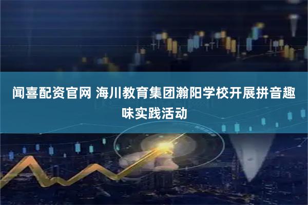 闻喜配资官网 海川教育集团瀚阳学校开展拼音趣味实践活动