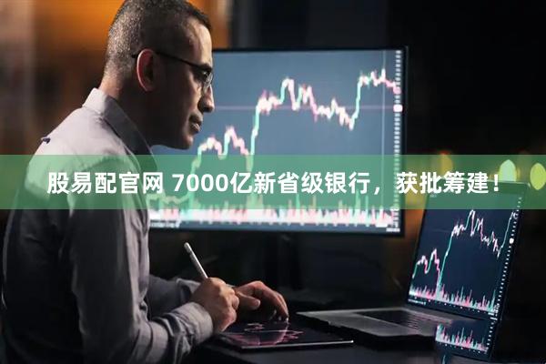 股易配官网 7000亿新省级银行，获批筹建！