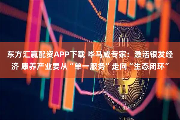 东方汇赢配资APP下载 毕马威专家：激活银发经济 康养产业要从“单一服务”走向“生态闭环”