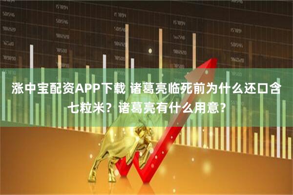 涨中宝配资APP下载 诸葛亮临死前为什么还口含七粒米？诸葛亮有什么用意？