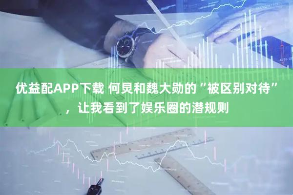 优益配APP下载 何炅和魏大勋的“被区别对待”，让我看到了娱乐圈的潜规则