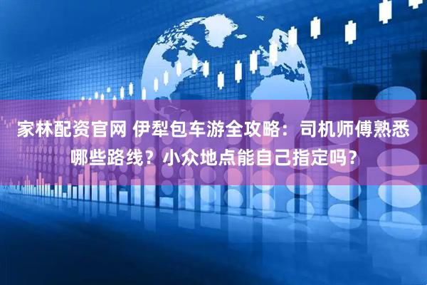 家林配资官网 伊犁包车游全攻略：司机师傅熟悉哪些路线？小众地点能自己指定吗？
