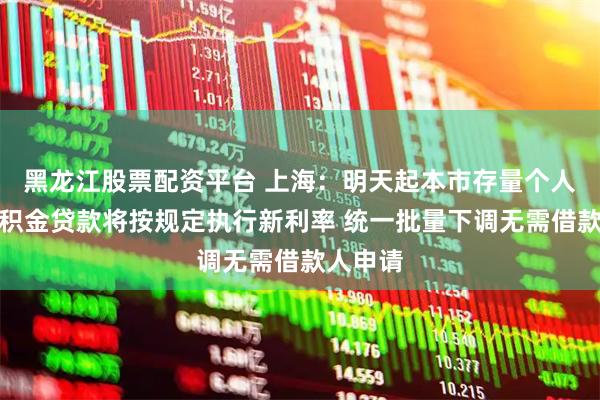 黑龙江股票配资平台 上海：明天起本市存量个人住房公积金贷款将按规定执行新利率 统一批量下调无需借款人申请