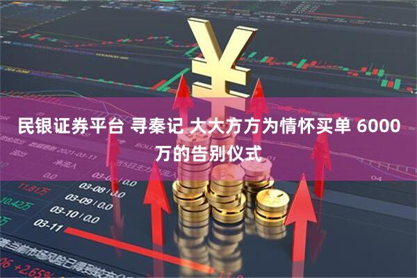 民银证券平台 寻秦记 大大方方为情怀买单 6000万的告别仪式