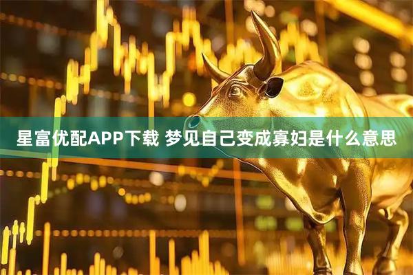 星富优配APP下载 梦见自己变成寡妇是什么意思