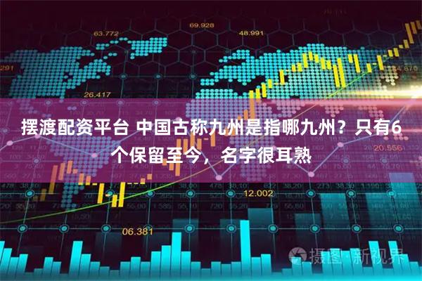 摆渡配资平台 中国古称九州是指哪九州？只有6个保留至今，名字很耳熟
