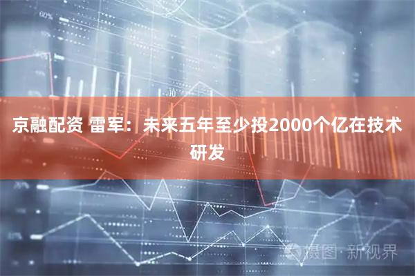 京融配资 雷军：未来五年至少投2000个亿在技术研发