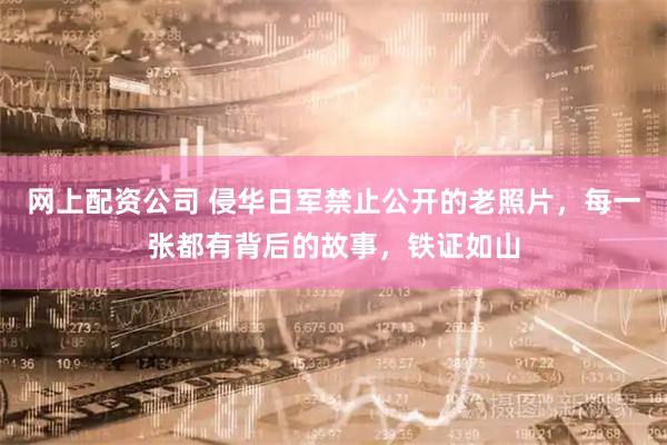 网上配资公司 侵华日军禁止公开的老照片，每一张都有背后的故事，铁证如山