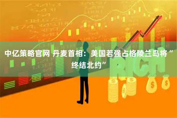 中亿策略官网 丹麦首相：美国若强占格陵兰岛将“终结北约”