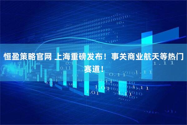 恒盈策略官网 上海重磅发布！事关商业航天等热门赛道！