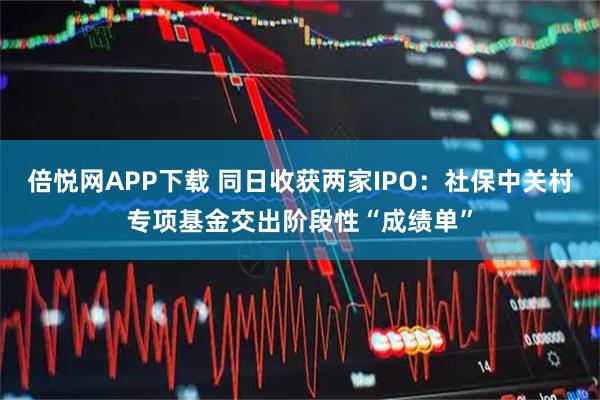 倍悦网APP下载 同日收获两家IPO：社保中关村专项基金交出阶段性“成绩单”
