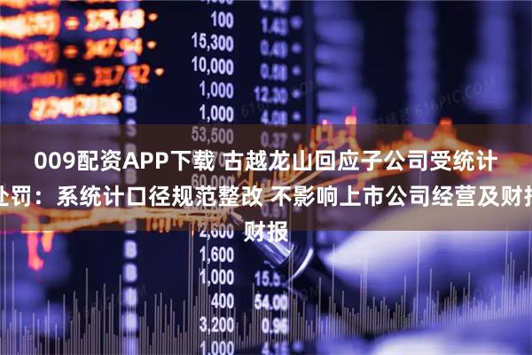 009配资APP下载 古越龙山回应子公司受统计处罚：系统计口径规范整改 不影响上市公司经营及财报