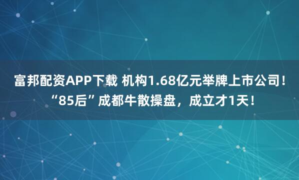 富邦配资APP下载 机构1.68亿元举牌上市公司！ “85后”成都牛散操盘，成立才1天！