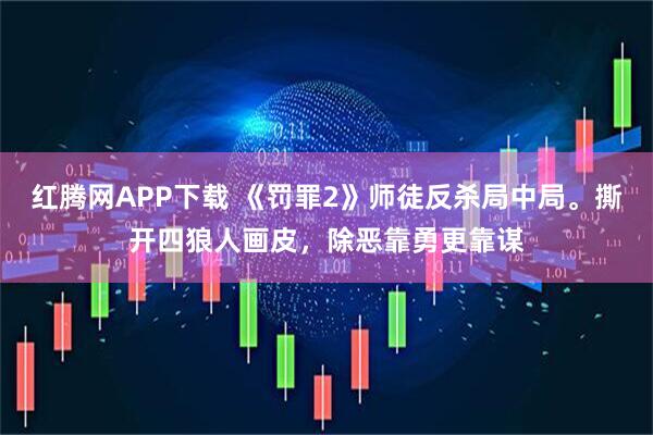 红腾网APP下载 《罚罪2》师徒反杀局中局。撕开四狼人画皮，除恶靠勇更靠谋