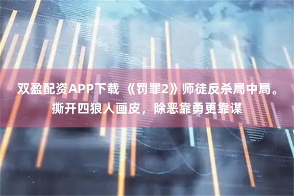 双盈配资APP下载 《罚罪2》师徒反杀局中局。撕开四狼人画皮，除恶靠勇更靠谋