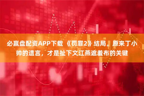 必赢盘配资APP下载 《罚罪2》结局。原来丁小帅的遗言，才是扯下文江燕遮羞布的关键