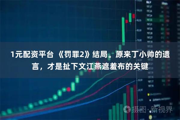 1元配资平台 《罚罪2》结局。原来丁小帅的遗言，才是扯下文江燕遮羞布的关键