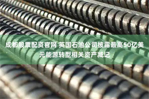 成都股票配资官网 英国石油公司披露最高50亿美元能源转型相关资产减记