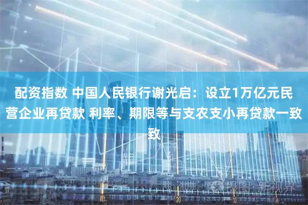 配资指数 中国人民银行谢光启：设立1万亿元民营企业再贷款 利率、期限等与支农支小再贷款一致