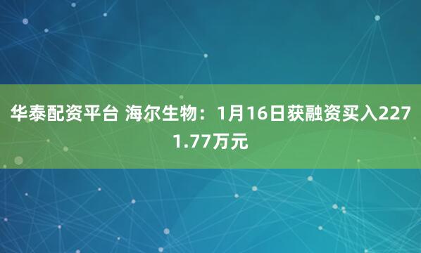 华泰配资平台 海尔生物：1月16日获融资买入2271.77万元