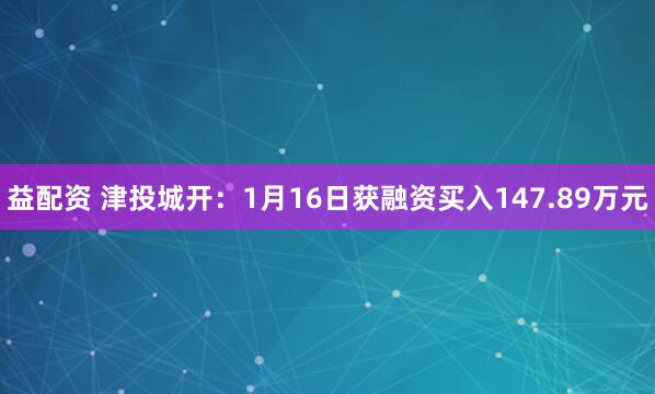 益配资 津投城开：1月16日获融资买入147.89万元