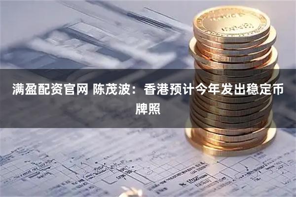 满盈配资官网 陈茂波：香港预计今年发出稳定币牌照