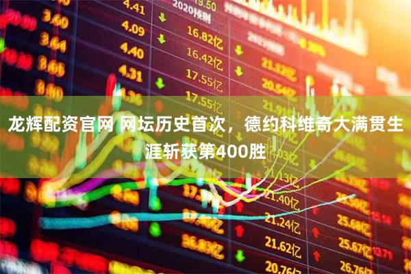 龙辉配资官网 网坛历史首次，德约科维奇大满贯生涯斩获第400胜