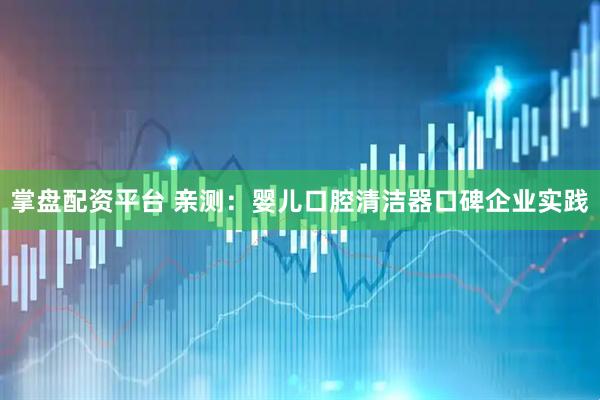 掌盘配资平台 亲测：婴儿口腔清洁器口碑企业实践