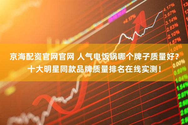 京海配资官网官网 人气电饭锅哪个牌子质量好？十大明星同款品牌质量排名在线实测！