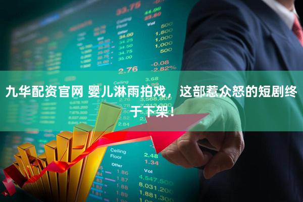 九华配资官网 婴儿淋雨拍戏，这部惹众怒的短剧终于下架！