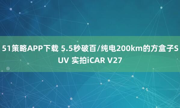 51策略APP下载 5.5秒破百/纯电200km的方盒子SUV 实拍iCAR V27