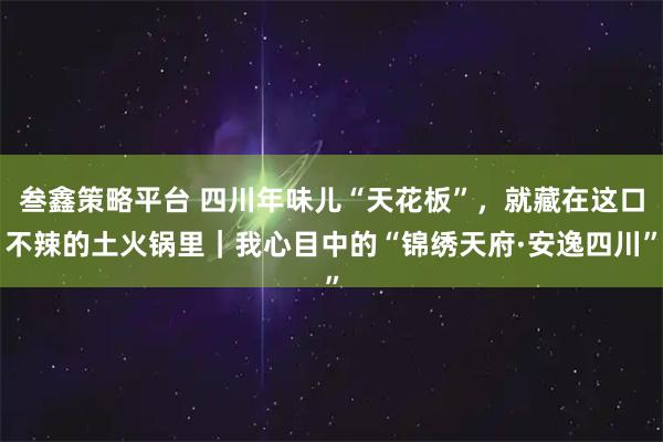 叁鑫策略平台 四川年味儿“天花板”，就藏在这口不辣的土火锅里｜我心目中的“锦绣天府·安逸四川”
