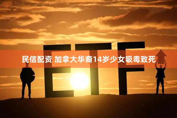 民信配资 加拿大华裔14岁少女吸毒致死