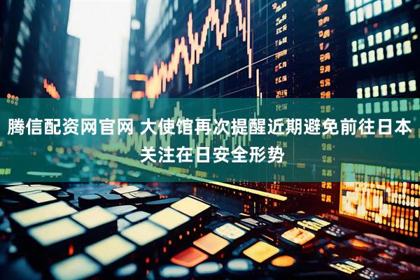 腾信配资网官网 大使馆再次提醒近期避免前往日本 关注在日安全形势