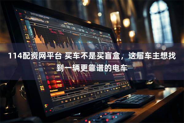 114配资网平台 买车不是买盲盒，这届车主想找到一辆更靠谱的电车