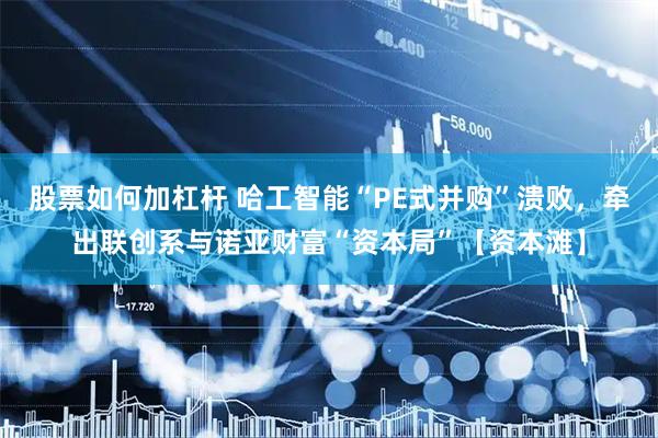 股票如何加杠杆 哈工智能“PE式并购”溃败，牵出联创系与诺亚财富“资本局”【资本滩】